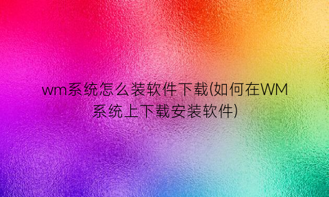 wm系统怎么装软件下载(如何在WM系统上下载安装软件)