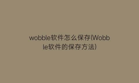 wobble软件怎么保存(Wobble软件的保存方法)