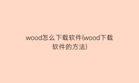 wood怎么下载软件(wood下载软件的方法)