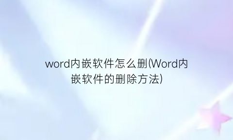 “word内嵌软件怎么删(Word内嵌软件的删除方法)