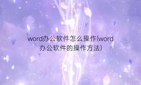 word办公软件怎么操作(word办公软件的操作方法)