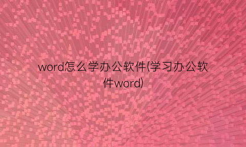 word怎么学办公软件(学习办公软件word)