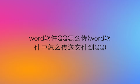 word软件QQ怎么传(word软件中怎么传送文件到QQ)
