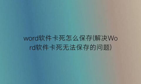 word软件卡死怎么保存(解决Word软件卡死无法保存的问题)