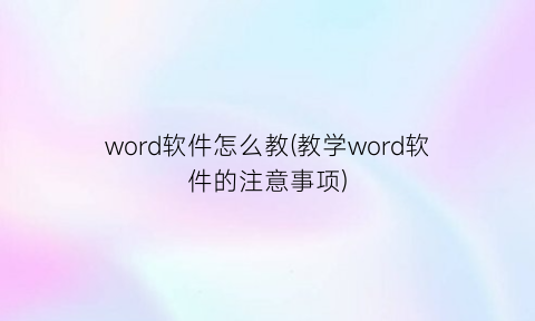 “word软件怎么教(教学word软件的注意事项)