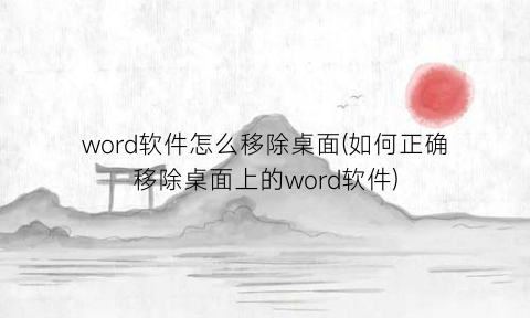 word软件怎么移除桌面(如何正确移除桌面上的word软件)