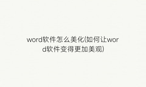 “word软件怎么美化(如何让word软件变得更加美观)