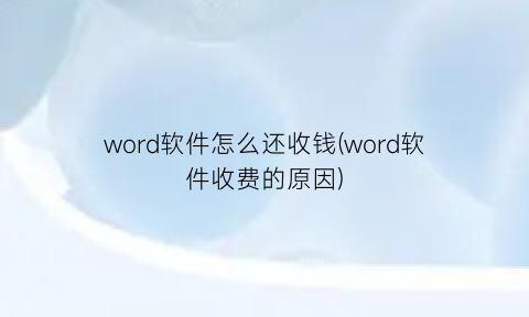 word软件怎么还收钱(word软件收费的原因)