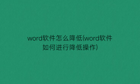 word软件怎么降低(word软件如何进行降低操作)