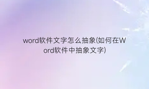 “word软件文字怎么抽象(如何在Word软件中抽象文字)