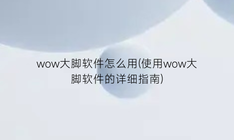 wow大脚软件怎么用(使用wow大脚软件的详细指南)