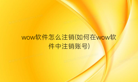 wow软件怎么注销(如何在wow软件中注销账号)