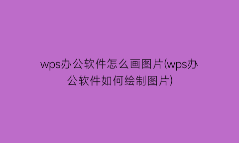 wps办公软件怎么画图片(wps办公软件如何绘制图片)