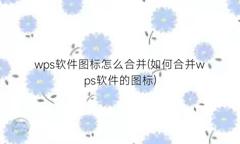 “wps软件图标怎么合并(如何合并wps软件的图标)