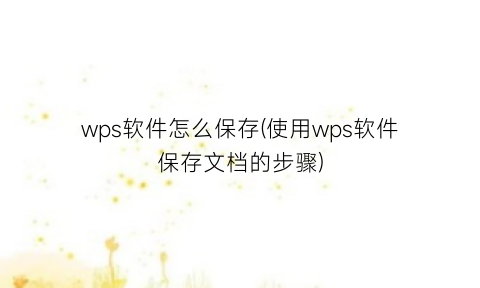 wps软件怎么保存(使用wps软件保存文档的步骤)