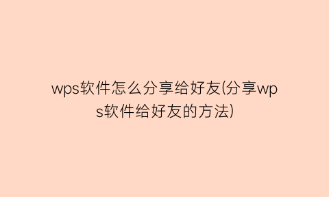 “wps软件怎么分享给好友(分享wps软件给好友的方法)
