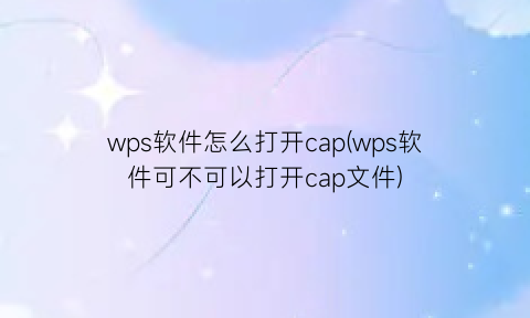 wps软件怎么打开cap(wps软件可不可以打开cap文件)