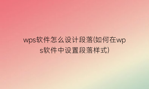 wps软件怎么设计段落(如何在wps软件中设置段落样式)