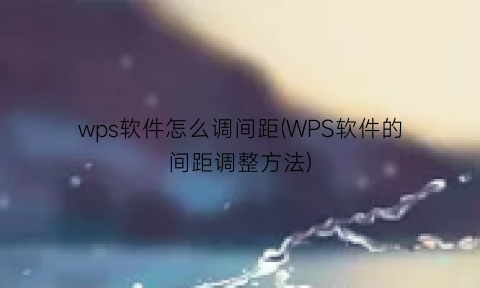 wps软件怎么调间距(WPS软件的间距调整方法)