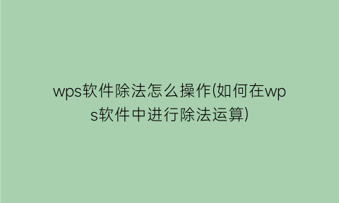 “wps软件除法怎么操作(如何在wps软件中进行除法运算)