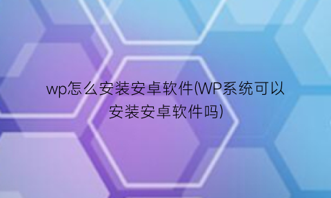 wp怎么安装安卓软件(WP系统可以安装安卓软件吗)