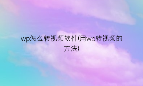 wp怎么转视频软件(用wp转视频的方法)