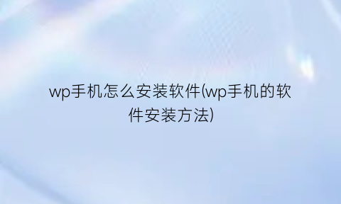 wp手机怎么安装软件(wp手机的软件安装方法)