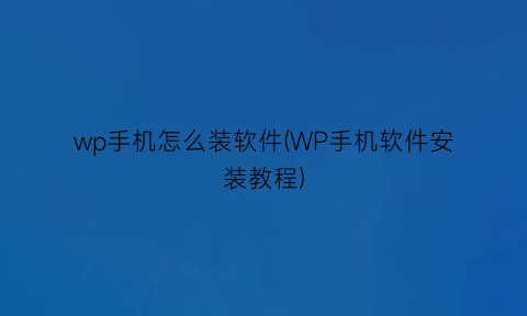 wp手机怎么装软件(WP手机软件安装教程)