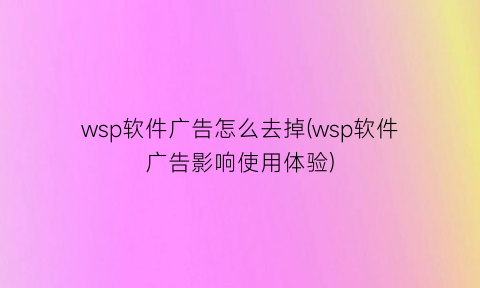 wsp软件广告怎么去掉(wsp软件广告影响使用体验)