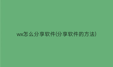 wx怎么分享软件(分享软件的方法)