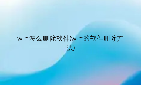 “w七怎么删除软件(w七的软件删除方法)