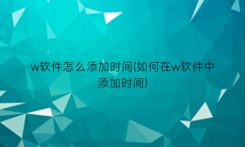 “w软件怎么添加时间(如何在w软件中添加时间)