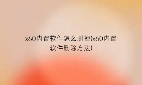 “x60内置软件怎么删掉(x60内置软件删除方法)
