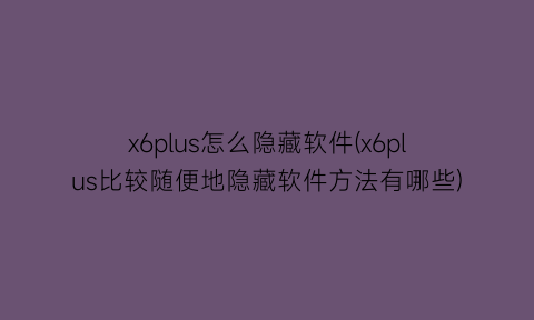 x6plus怎么隐藏软件(x6plus比较随便地隐藏软件方法有哪些)