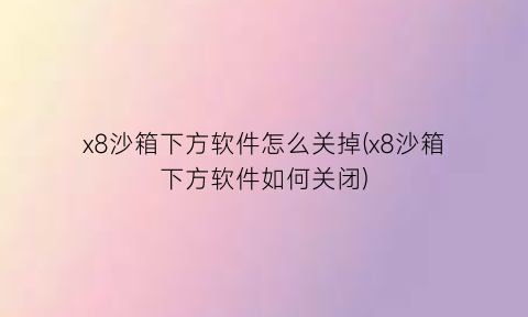 “x8沙箱下方软件怎么关掉(x8沙箱下方软件如何关闭)