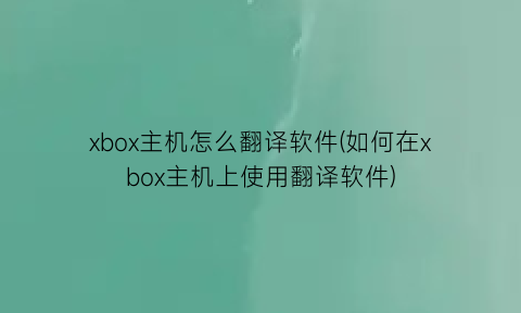 xbox主机怎么翻译软件(如何在xbox主机上使用翻译软件)
