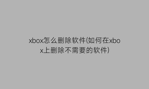 xbox怎么删除软件(如何在xbox上删除不需要的软件)