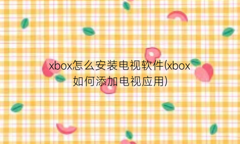 xbox怎么安装电视软件(xbox如何添加电视应用)