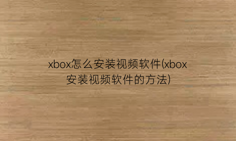 xbox怎么安装视频软件(xbox安装视频软件的方法)