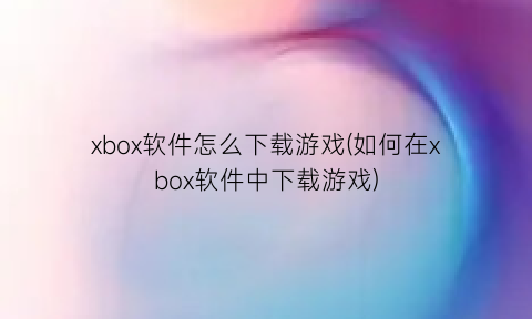 “xbox软件怎么下载游戏(如何在xbox软件中下载游戏)