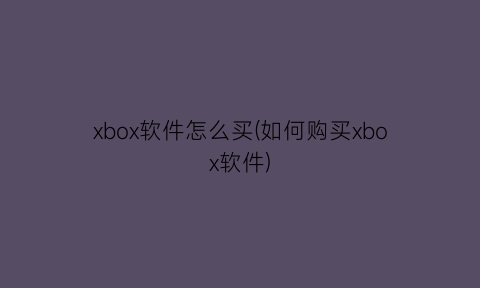 xbox软件怎么买(如何购买xbox软件)