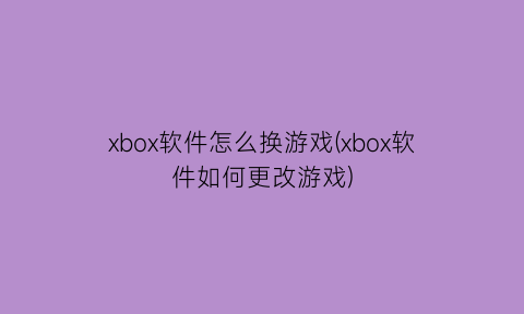 “xbox软件怎么换游戏(xbox软件如何更改游戏)