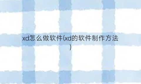 xd怎么做软件(xd的软件制作方法)