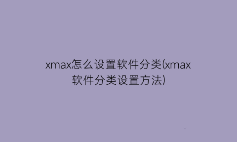 “xmax怎么设置软件分类(xmax软件分类设置方法)