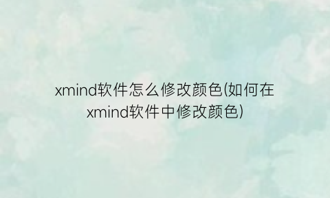 “xmind软件怎么修改颜色(如何在xmind软件中修改颜色)