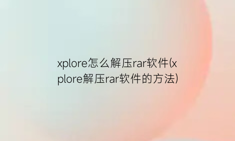 xplore怎么解压rar软件(xplore解压rar软件的方法)