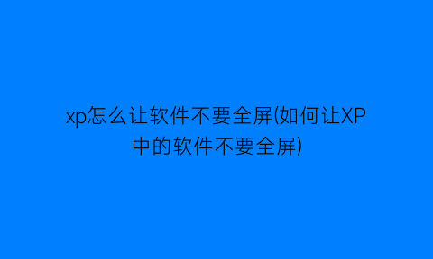 “xp怎么让软件不要全屏(如何让XP中的软件不要全屏)