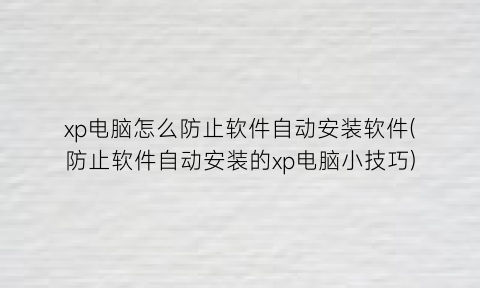 “xp电脑怎么防止软件自动安装软件(防止软件自动安装的xp电脑小技巧)
