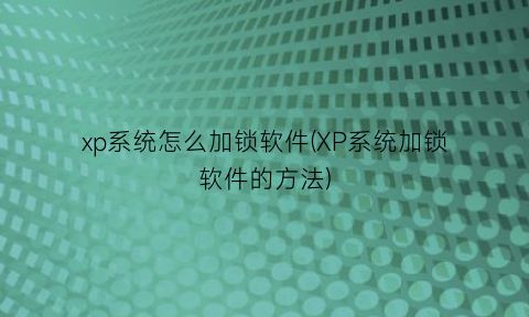 xp系统怎么加锁软件(XP系统加锁软件的方法)