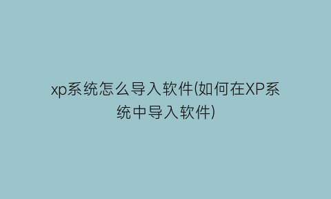 xp系统怎么导入软件(如何在XP系统中导入软件)